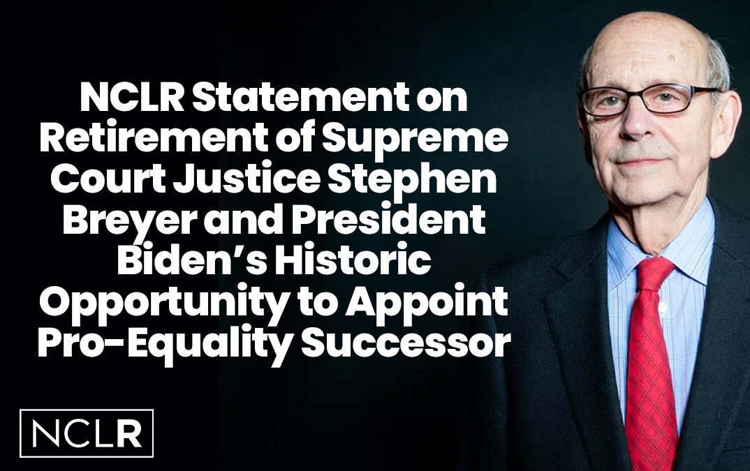 NCLR Statement on Retirement of Supreme Court Justice Stephen Breyer and President Biden’s Historic Opportunity to Appoint Pro-Equality Successor
